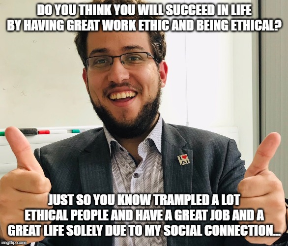 Dr Plagiarismos | DO YOU THINK YOU WILL SUCCEED IN LIFE BY HAVING GREAT WORK ETHIC AND BEING ETHICAL? JUST SO YOU KNOW TRAMPLED A LOT ETHICAL PEOPLE AND HAVE A GREAT JOB AND A GREAT LIFE SOLELY DUE TO MY SOCIAL CONNECTION... | image tagged in funny | made w/ Imgflip meme maker