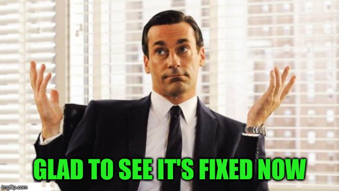 don draper | GLAD TO SEE IT'S FIXED NOW | image tagged in don draper | made w/ Imgflip meme maker