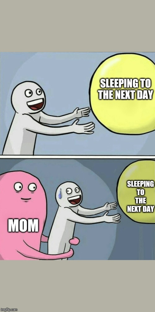 Running Away Balloon | SLEEPING TO THE NEXT DAY; SLEEPING TO THE NEXT DAY; MOM | image tagged in memes,running away balloon | made w/ Imgflip meme maker