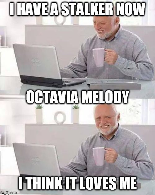 my opinions matter to someone! | I HAVE A STALKER NOW; OCTAVIA MELODY; I THINK IT LOVES ME | image tagged in memes,hide the pain harold | made w/ Imgflip meme maker