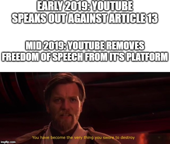 True is it not? |  EARLY 2019: YOUTUBE SPEAKS OUT AGAINST ARTICLE 13; MID 2019: YOUTUBE REMOVES FREEDOM OF SPEECH FROM IT'S PLATFORM | image tagged in you have become the very thing you swore to destroy,youtube,article 13,freedom of speech | made w/ Imgflip meme maker