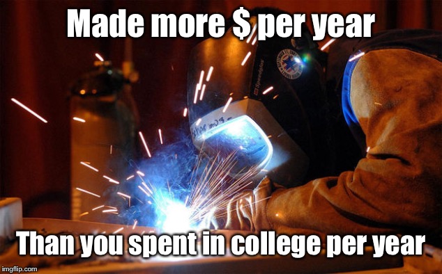 Welders | Made more $ per year Than you spent in college per year | image tagged in welders | made w/ Imgflip meme maker