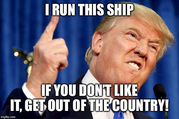 Donald Trump | I RUN THIS SHIP IF YOU DON’T LIKE IT, GET OUT OF THE COUNTRY! | image tagged in donald trump | made w/ Imgflip meme maker