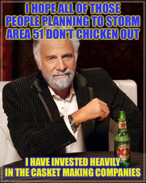 The Most Interesting Man In The World | I HOPE ALL OF THOSE PEOPLE PLANNING TO STORM AREA 51 DON’T CHICKEN OUT; I HAVE INVESTED HEAVILY IN THE CASKET MAKING COMPANIES | image tagged in memes,the most interesting man in the world | made w/ Imgflip meme maker