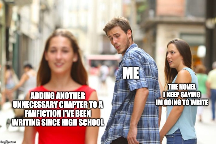 Distracted Boyfriend Meme | ME; THE NOVEL I KEEP SAYING IM GOING TO WRITE; ADDING ANOTHER UNNECESSARY CHAPTER TO A FANFICTION I'VE BEEN WRITING SINCE HIGH SCHOOL | image tagged in memes,distracted boyfriend | made w/ Imgflip meme maker