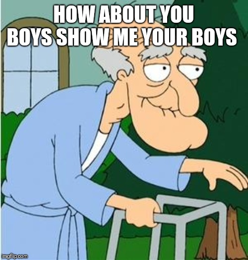 Herbert The Pervert | HOW ABOUT YOU BOYS SHOW ME YOUR BOYS | image tagged in herbert the pervert | made w/ Imgflip meme maker