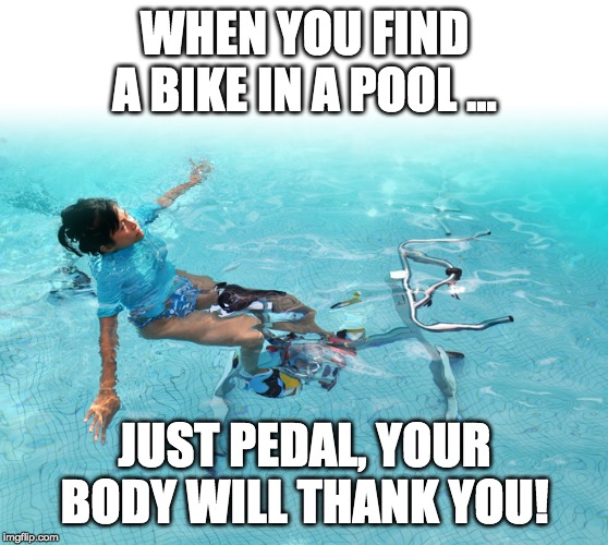  WHEN YOU FIND A BIKE IN A POOL ... JUST PEDAL, YOUR BODY WILL THANK YOU! | made w/ Imgflip meme maker