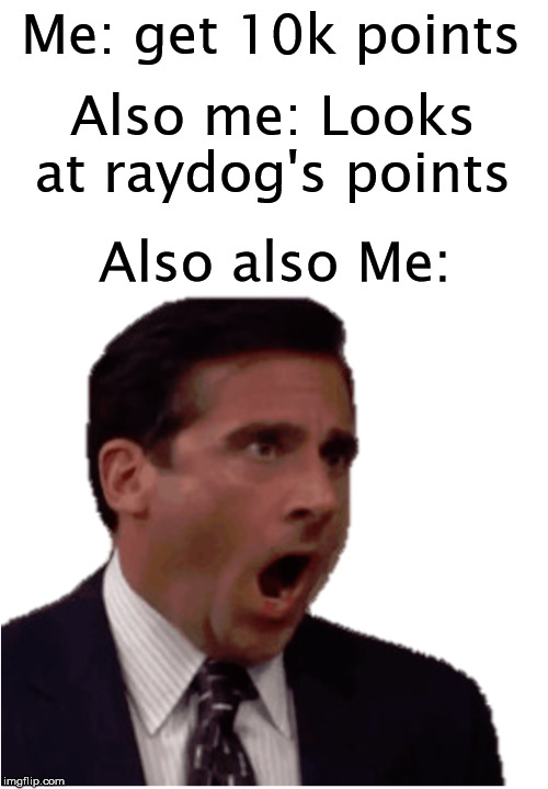 #relatable? | Also me: Looks at raydog's points; Me: get 10k points; Also also Me: | image tagged in miaechel noooo | made w/ Imgflip meme maker