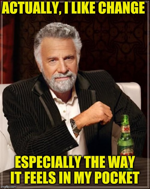 The Most Interesting Man In The World Meme | ACTUALLY, I LIKE CHANGE ESPECIALLY THE WAY IT FEELS IN MY POCKET | image tagged in memes,the most interesting man in the world | made w/ Imgflip meme maker