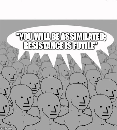 The Problem With Being "Woke" in 2019 | "YOU WILL BE ASSIMILATED; RESISTANCE IS FUTILE" | image tagged in npcprogramscreed,007,sjw,the borg | made w/ Imgflip meme maker