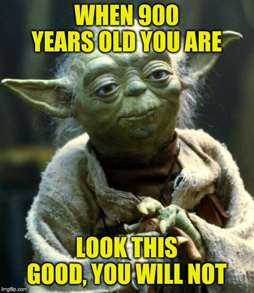 Star Wars Yoda Meme | WHEN 900 YEARS OLD YOU ARE LOOK THIS GOOD, YOU WILL NOT | image tagged in memes,star wars yoda | made w/ Imgflip meme maker