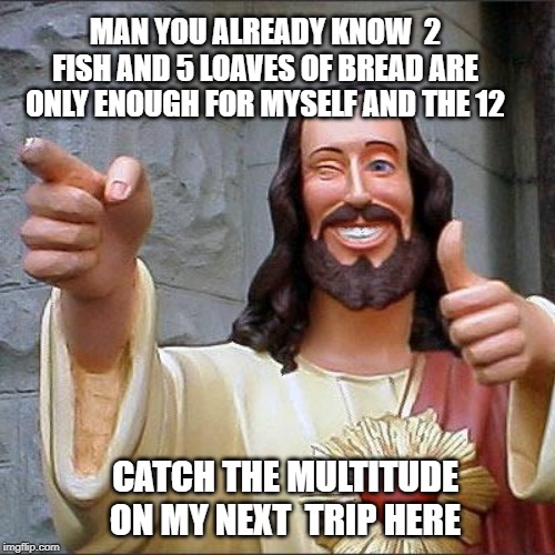 Buddy Christ | MAN YOU ALREADY KNOW  2 FISH AND 5 LOAVES OF BREAD ARE ONLY ENOUGH FOR MYSELF AND THE 12; CATCH THE MULTITUDE ON MY NEXT  TRIP HERE | image tagged in memes,buddy christ | made w/ Imgflip meme maker