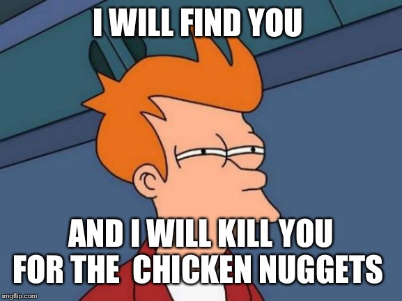 Futurama Fry Meme | I WILL FIND YOU; AND I WILL KILL YOU FOR THE  CHICKEN NUGGETS | image tagged in memes,futurama fry | made w/ Imgflip meme maker
