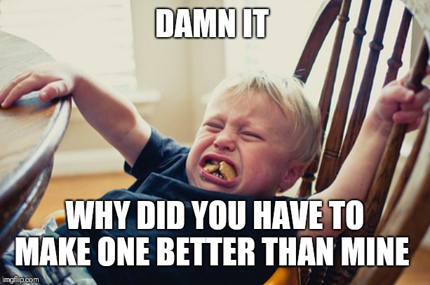 Toddler Tantrum | DAMN IT WHY DID YOU HAVE TO MAKE ONE BETTER THAN MINE | image tagged in toddler tantrum | made w/ Imgflip meme maker