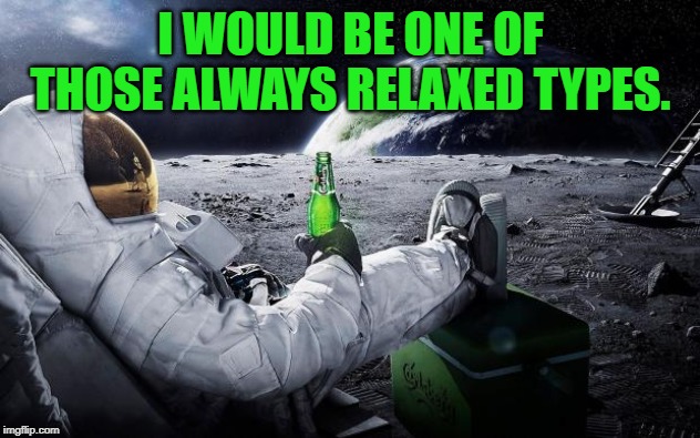 Chillin' Astronaut | I WOULD BE ONE OF THOSE ALWAYS RELAXED TYPES. | image tagged in chillin' astronaut | made w/ Imgflip meme maker