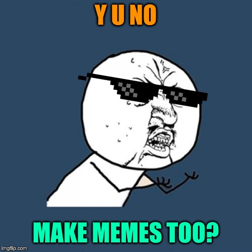 Y U No Meme | Y U NO MAKE MEMES TOO? | image tagged in memes,y u no | made w/ Imgflip meme maker