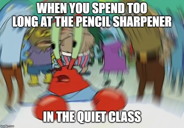 Mr Krabs Blur Meme | WHEN YOU SPEND TOO LONG AT THE PENCIL SHARPENER; IN THE QUIET CLASS | image tagged in memes,mr krabs blur meme | made w/ Imgflip meme maker
