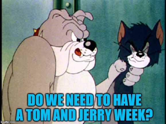 tom and jerry | DO WE NEED TO HAVE A TOM AND JERRY WEEK? | image tagged in tom and jerry | made w/ Imgflip meme maker