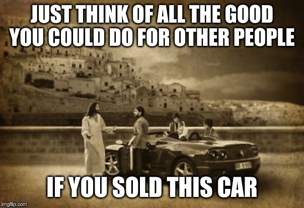 Jesus Talking To Cool Dude Meme | JUST THINK OF ALL THE GOOD YOU COULD DO FOR OTHER PEOPLE IF YOU SOLD THIS CAR | image tagged in memes,jesus talking to cool dude | made w/ Imgflip meme maker