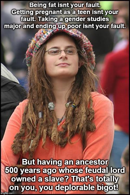 College Liberal | Being fat isnt your fault. Getting pregnant as a teen isnt your fault. Taking a gender studies major and ending up poor isnt your fault. But having an ancestor 500 years ago whose feudal lord owned a slave? That's totally on you, you deplorable bigot! | image tagged in memes,college liberal | made w/ Imgflip meme maker