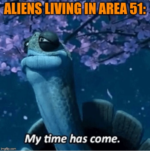 My Time Has Come | ALIENS LIVING IN AREA 51: | image tagged in my time has come | made w/ Imgflip meme maker