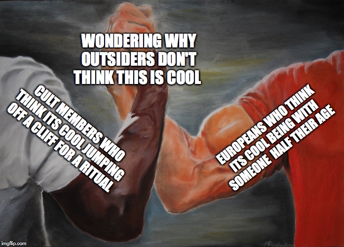 midsommer inspired meme | WONDERING WHY OUTSIDERS DON'T THINK THIS IS COOL; EUROPEANS WHO THINK ITS COOL BEING WITH SOMEONE  HALF THEIR AGE; CULT MEMBERS WHO THINK ITS COOL JUMPING OFF A CLIFF FOR A RITUAL | image tagged in epic handshake | made w/ Imgflip meme maker