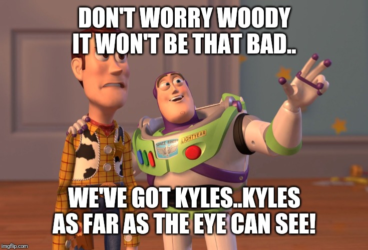 X, X Everywhere | DON'T WORRY WOODY IT WON'T BE THAT BAD.. WE'VE GOT KYLES..KYLES AS FAR AS THE EYE CAN SEE! | image tagged in memes,x x everywhere | made w/ Imgflip meme maker