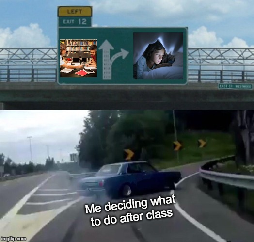 Left Exit 12 Off Ramp | Me deciding what to do after class | image tagged in memes,left exit 12 off ramp | made w/ Imgflip meme maker