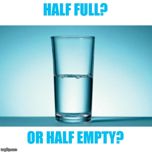 Half full, Half empty ? | HALF FULL? OR HALF EMPTY? | image tagged in half full half empty | made w/ Imgflip meme maker