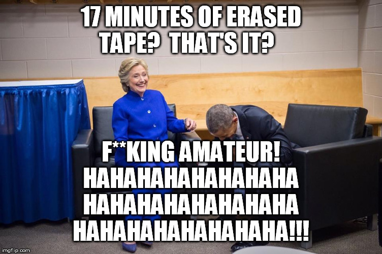Hillary Obama Laugh | 17 MINUTES OF ERASED TAPE?  THAT'S IT? F**KING AMATEUR! HAHAHAHAHAHAHAHA HAHAHAHAHAHAHAHA HAHAHAHAHAHAHAHA!!! | image tagged in hillary obama laugh | made w/ Imgflip meme maker
