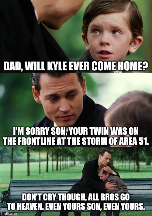 Finding Neverland | DAD, WILL KYLE EVER COME HOME? I'M SORRY SON, YOUR TWIN WAS ON THE FRONTLINE AT THE STORM OF AREA 51. DON'T CRY THOUGH, ALL BROS GO TO HEAVEN. EVEN YOURS SON, EVEN YOURS. | image tagged in memes,finding neverland | made w/ Imgflip meme maker