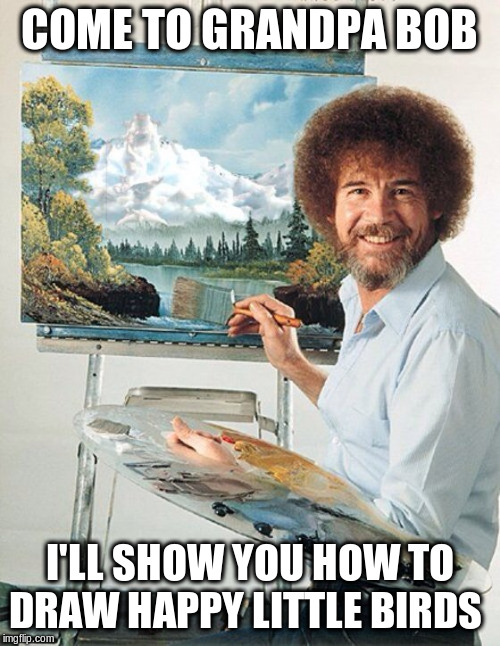 Bob Ross Meme | COME TO GRANDPA BOB I'LL SHOW YOU HOW TO DRAW HAPPY LITTLE BIRDS | image tagged in bob ross meme | made w/ Imgflip meme maker