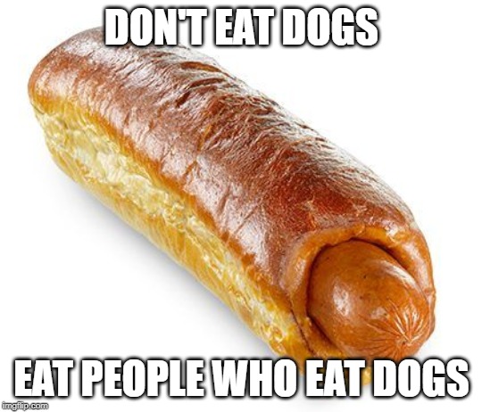 People eating Dogs | DON'T EAT DOGS; EAT PEOPLE WHO EAT DOGS | image tagged in hot dogs,dogs | made w/ Imgflip meme maker