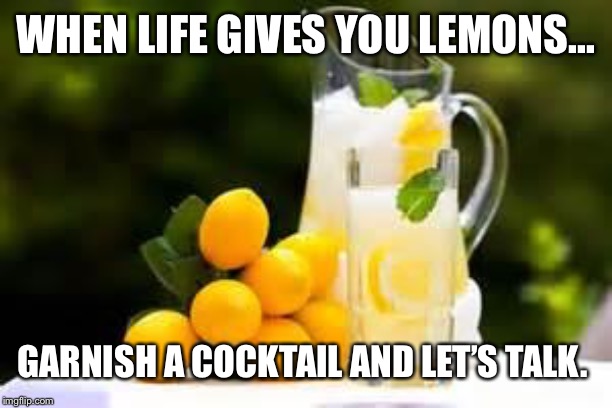 Lemonade | WHEN LIFE GIVES YOU LEMONS... GARNISH A COCKTAIL AND LET’S TALK. | image tagged in lemonade | made w/ Imgflip meme maker