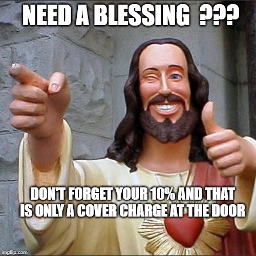 Buddy Christ | NEED A BLESSING  ??? DON'T FORGET YOUR 10% AND THAT IS ONLY A COVER CHARGE AT THE DOOR | image tagged in memes,buddy christ | made w/ Imgflip meme maker