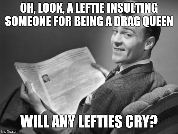 50's newspaper | OH, LOOK, A LEFTIE INSULTING SOMEONE FOR BEING A DRAG QUEEN WILL ANY LEFTIES CRY? | image tagged in 50's newspaper | made w/ Imgflip meme maker