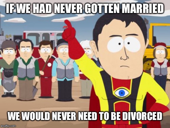 Captain Hindsight Meme | IF WE HAD NEVER GOTTEN MARRIED WE WOULD NEVER NEED TO BE DIVORCED | image tagged in memes,captain hindsight | made w/ Imgflip meme maker