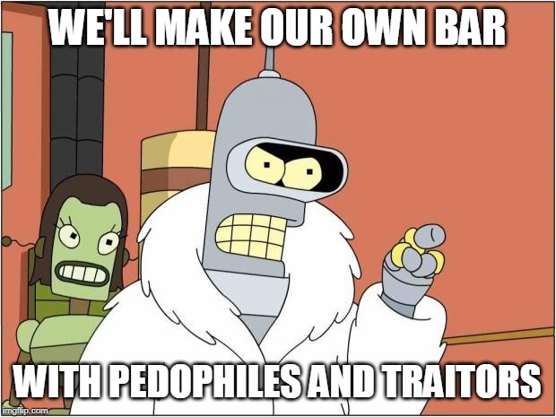 Blackjack and Hookers | WE'LL MAKE OUR OWN BAR; WITH PEDOPHILES AND TRAITORS | image tagged in blackjack and hookers | made w/ Imgflip meme maker