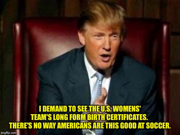 No way! | I DEMAND TO SEE THE U.S. WOMENS' TEAM'S LONG FORM BIRTH CERTIFICATES.  THERE'S NO WAY AMERICANS ARE THIS GOOD AT SOCCER. | image tagged in donald trump | made w/ Imgflip meme maker