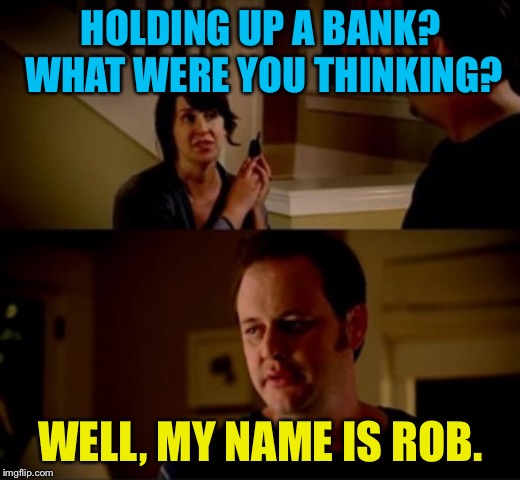 Jake from state farm | HOLDING UP A BANK?  WHAT WERE YOU THINKING? WELL, MY NAME IS ROB. | image tagged in jake from state farm | made w/ Imgflip meme maker