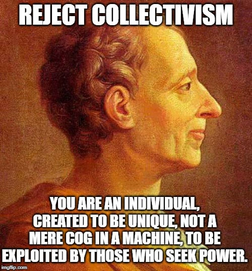 Montesquieu | REJECT COLLECTIVISM; YOU ARE AN INDIVIDUAL, CREATED TO BE UNIQUE, NOT A MERE COG IN A MACHINE, TO BE EXPLOITED BY THOSE WHO SEEK POWER. | image tagged in montesquieu | made w/ Imgflip meme maker