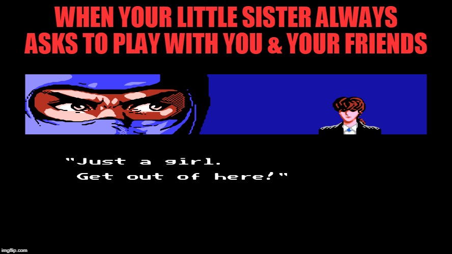 I love my sis | WHEN YOUR LITTLE SISTER ALWAYS ASKS TO PLAY WITH YOU & YOUR FRIENDS | image tagged in little sister,annoying little sister | made w/ Imgflip meme maker