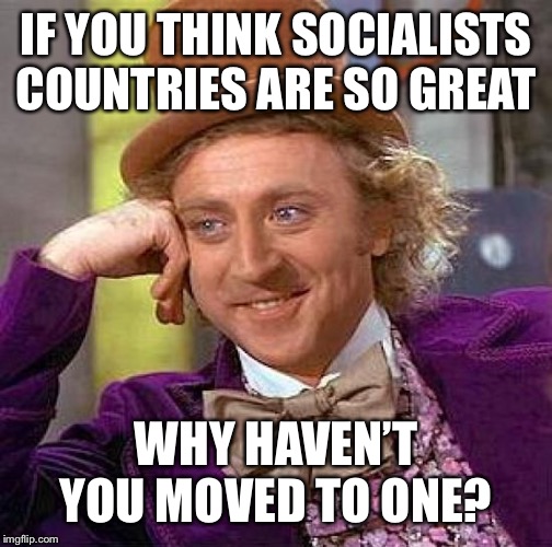 Creepy Condescending Wonka Meme | IF YOU THINK SOCIALISTS COUNTRIES ARE SO GREAT; WHY HAVEN’T YOU MOVED TO ONE? | image tagged in memes,creepy condescending wonka | made w/ Imgflip meme maker