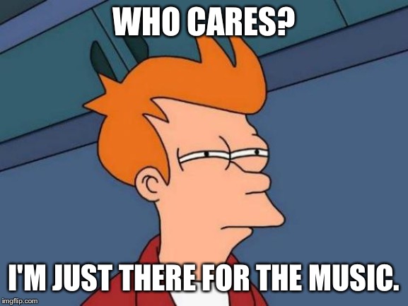 Futurama Fry Meme | WHO CARES? I'M JUST THERE FOR THE MUSIC. | image tagged in memes,futurama fry | made w/ Imgflip meme maker