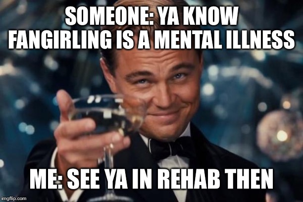 Leonardo Dicaprio Cheers | SOMEONE: YA KNOW FANGIRLING IS A MENTAL ILLNESS; ME: SEE YA IN REHAB THEN | image tagged in memes,leonardo dicaprio cheers | made w/ Imgflip meme maker