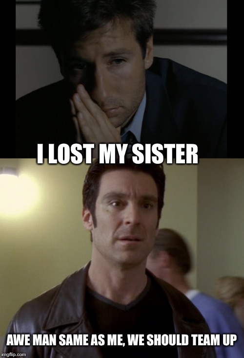 The one episode fox where fox finds his sister | I LOST MY SISTER; AWE MAN SAME AS ME, WE SHOULD TEAM UP | image tagged in x files,pretender | made w/ Imgflip meme maker