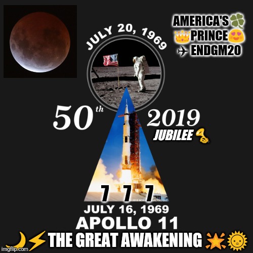 America's Prince 777 Trump | AMERICA'S🍀 👑PRINCE😍  ✈ ENDGM20; JUBILEE 🎺; 7    7    7; 🌙⚡THE GREAT AWAKENING 🌟🌞 | image tagged in jfk,moon landing,anniversary,eclipse,qanon,the great awakening | made w/ Imgflip meme maker