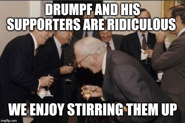 Laughing Men In Suits Meme | DRUMPF AND HIS SUPPORTERS ARE RIDICULOUS; WE ENJOY STIRRING THEM UP | image tagged in memes,laughing men in suits | made w/ Imgflip meme maker