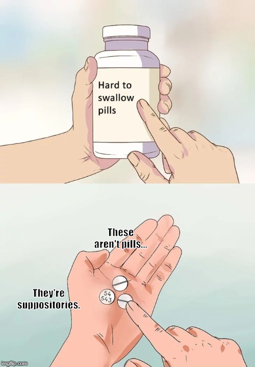 Hard To Swallow Pills | These aren't pills... They're suppositories. | image tagged in memes,hard to swallow pills | made w/ Imgflip meme maker