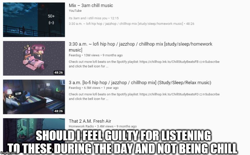 chill at the wrong time | SHOULD I FEEL GUILTY FOR LISTENING TO THESE DURING THE DAY AND NOT BEING CHILL | image tagged in guilty ch | made w/ Imgflip meme maker